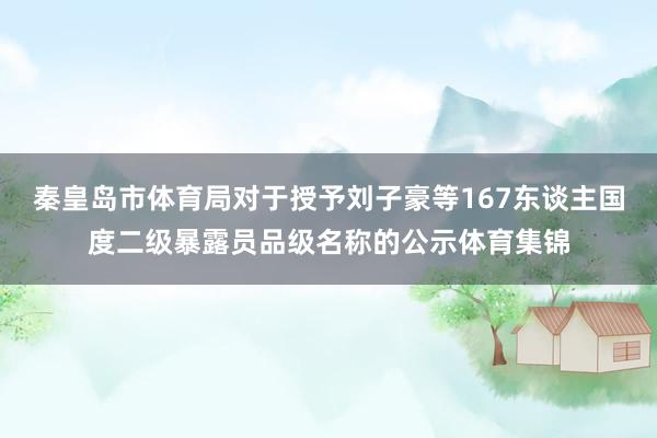 秦皇岛市体育局对于授予刘子豪等167东谈主国度二级暴露员品级名称的公示体育集锦