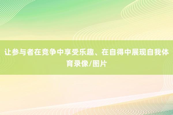 让参与者在竞争中享受乐趣、在自得中展现自我体育录像/图片