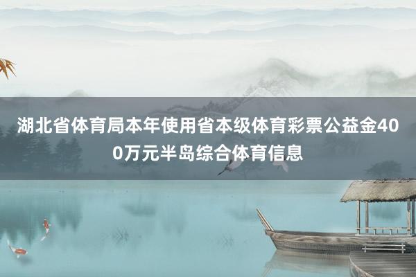 湖北省体育局本年使用省本级体育彩票公益金400万元半岛综合体育信息