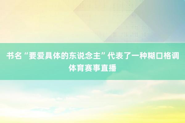 书名“要爱具体的东说念主”代表了一种糊口格调体育赛事直播