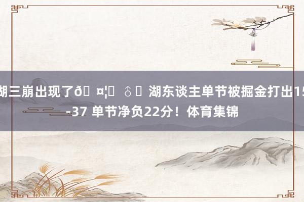 湖三崩出现了🤦‍♂️湖东谈主单节被掘金打出15-37 单节净负22分！体育集锦