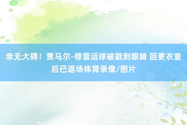 幸无大碍！贾马尔-穆雷运球被戳到眼睛 回更衣室后已返场体育录像/图片