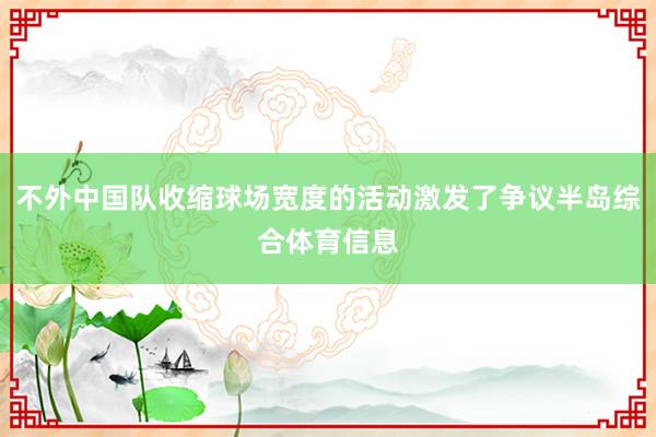 不外中国队收缩球场宽度的活动激发了争议半岛综合体育信息