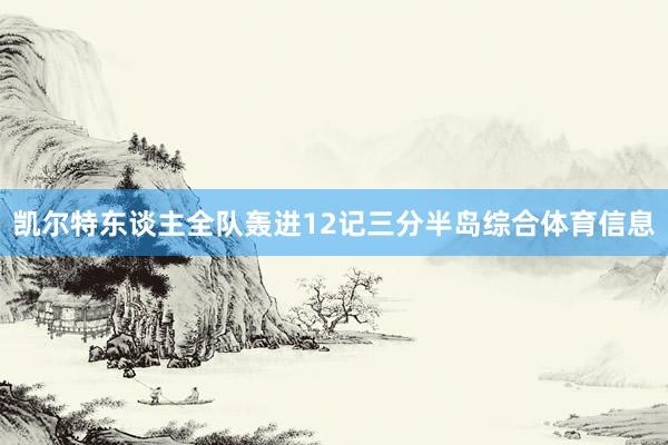 凯尔特东谈主全队轰进12记三分半岛综合体育信息