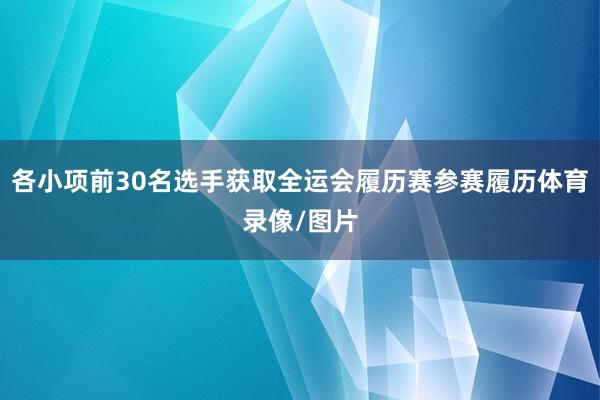 各小项前30名选手获取全运会履历赛参赛履历体育录像/图片