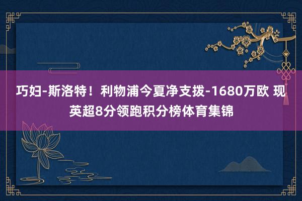 巧妇-斯洛特！利物浦今夏净支拨-1680万欧 现英超8分领跑积分榜体育集锦