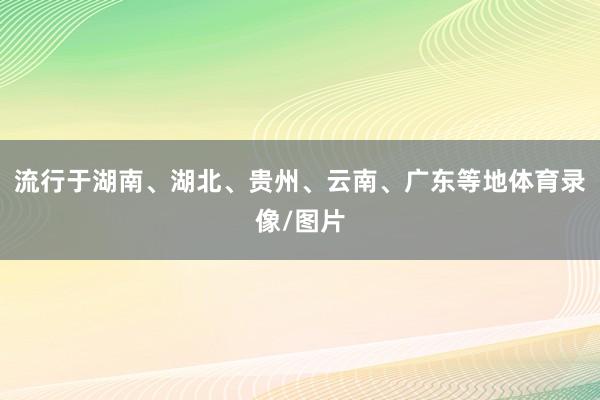 流行于湖南、湖北、贵州、云南、广东等地体育录像/图片