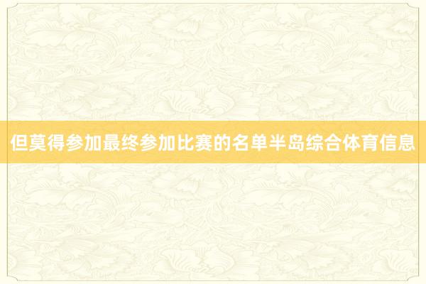 但莫得参加最终参加比赛的名单半岛综合体育信息