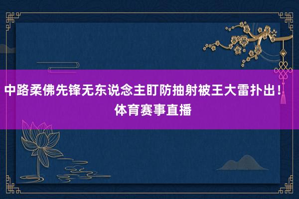 中路柔佛先锋无东说念主盯防抽射被王大雷扑出！    体育赛事直播