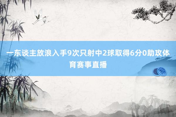 一东谈主放浪入手9次只射中2球取得6分0助攻体育赛事直播