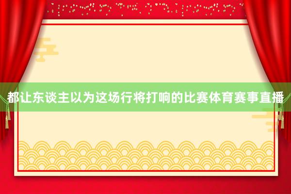 都让东谈主以为这场行将打响的比赛体育赛事直播