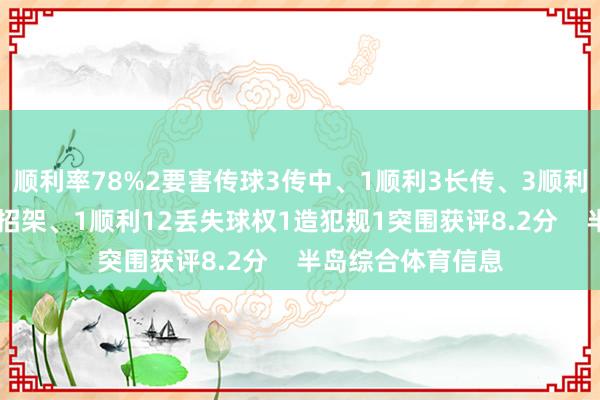 顺利率78%2要害传球3传中、1顺利3长传、3顺利1创造首要契机5招架、1顺利12丢失球权1造犯规1突围获评8.2分    半岛综合体育信息