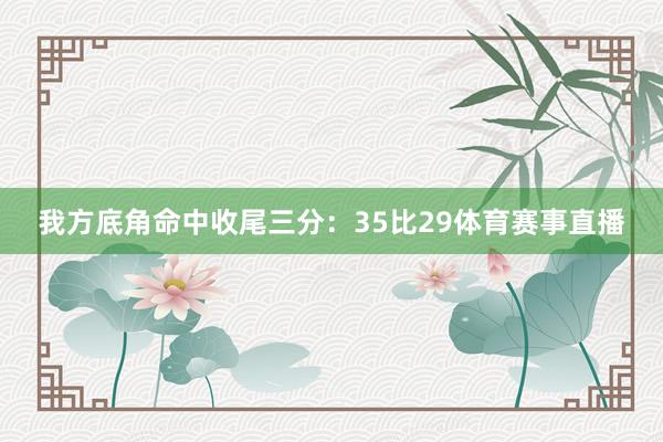 我方底角命中收尾三分：35比29体育赛事直播