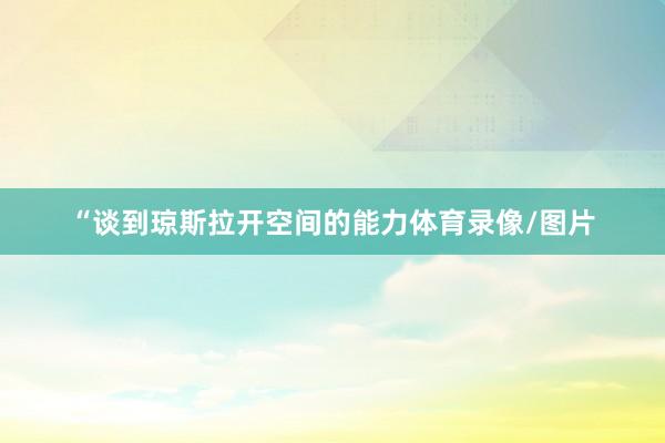 “谈到琼斯拉开空间的能力体育录像/图片