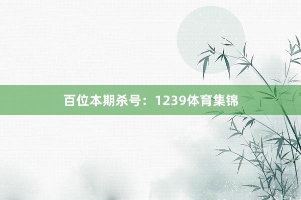 百位本期杀号：1239体育集锦