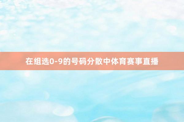 在组选0-9的号码分散中体育赛事直播