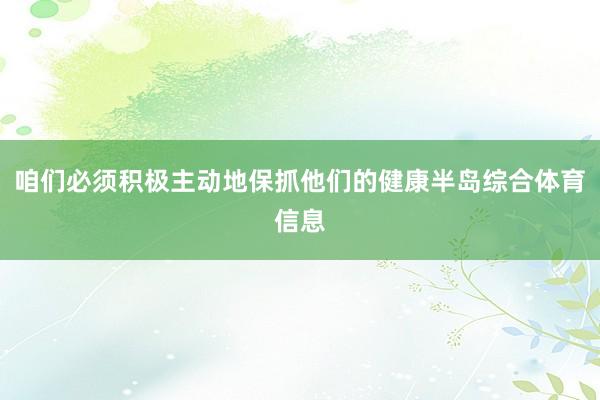 咱们必须积极主动地保抓他们的健康半岛综合体育信息