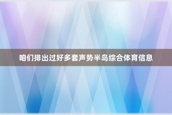 咱们排出过好多套声势半岛综合体育信息