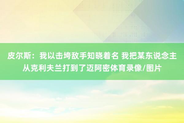 皮尔斯：我以击垮敌手知晓着名 我把某东说念主从克利夫兰打到了迈阿密体育录像/图片