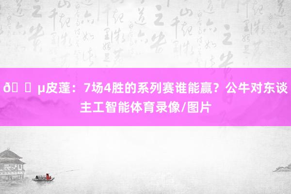 😵皮蓬：7场4胜的系列赛谁能赢？公牛对东谈主工智能体育录像/图片