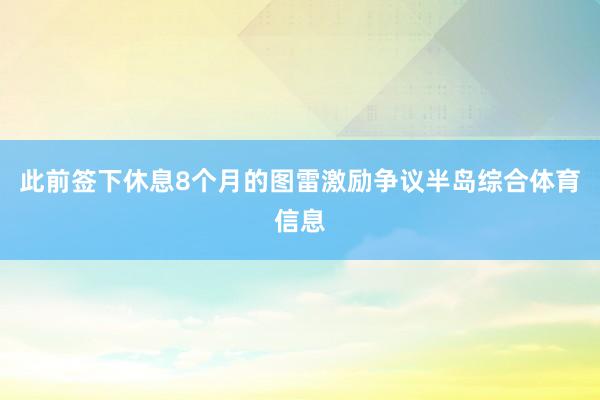 此前签下休息8个月的图雷激励争议半岛综合体育信息