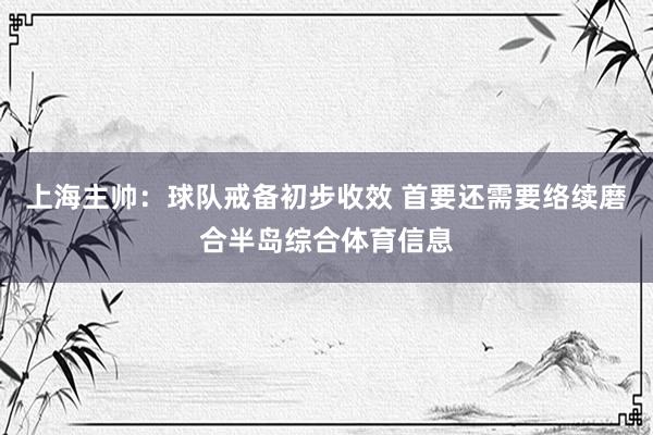 上海主帅：球队戒备初步收效 首要还需要络续磨合半岛综合体育信息