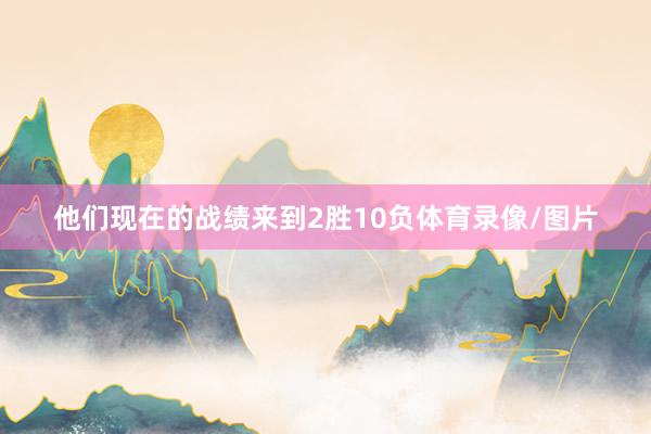 他们现在的战绩来到2胜10负体育录像/图片