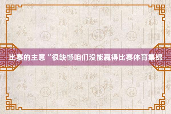 比赛的主意“很缺憾咱们没能赢得比赛体育集锦