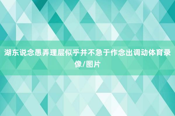 湖东说念愚弄理层似乎并不急于作念出调动体育录像/图片