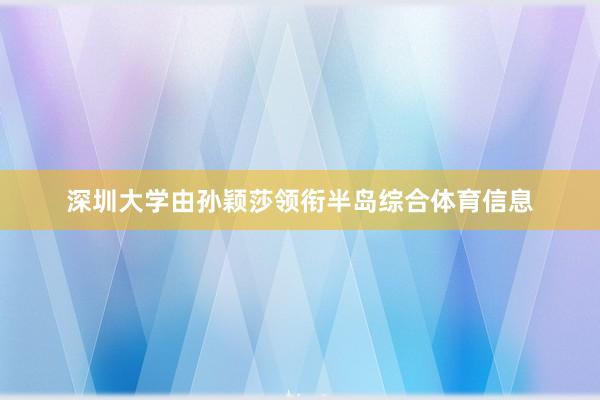 深圳大学由孙颖莎领衔半岛综合体育信息