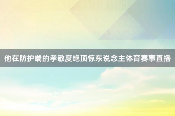 他在防护端的孝敬度绝顶惊东说念主体育赛事直播