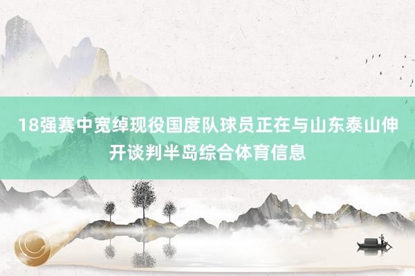 18强赛中宽绰现役国度队球员正在与山东泰山伸开谈判半岛综合体育信息