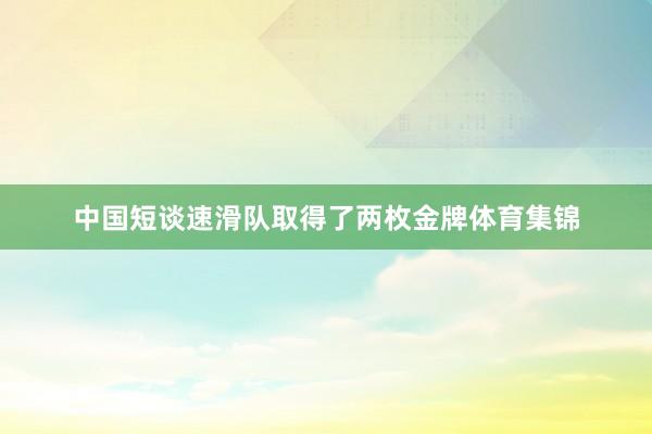 中国短谈速滑队取得了两枚金牌体育集锦