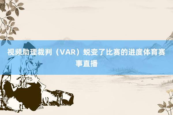 视频助理裁判（VAR）蜕变了比赛的进度体育赛事直播