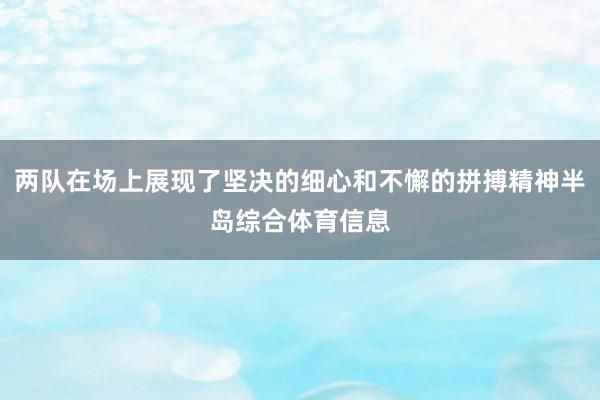 两队在场上展现了坚决的细心和不懈的拼搏精神半岛综合体育信息