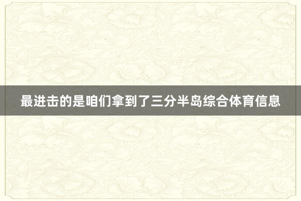 最进击的是咱们拿到了三分半岛综合体育信息