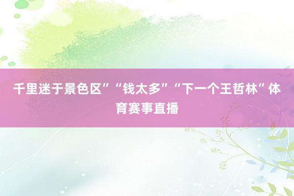 千里迷于景色区”“钱太多”“下一个王哲林”体育赛事直播