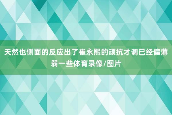 天然也侧面的反应出了崔永熙的顽抗才调已经偏薄弱一些体育录像/图片