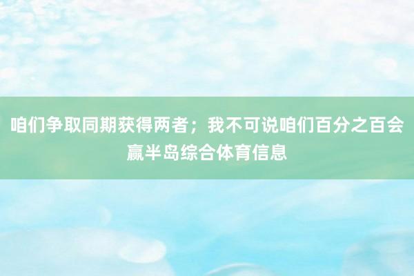 咱们争取同期获得两者；我不可说咱们百分之百会赢半岛综合体育信息