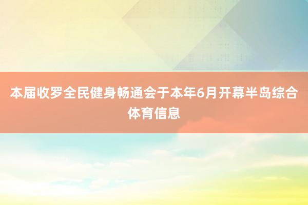 本届收罗全民健身畅通会于本年6月开幕半岛综合体育信息