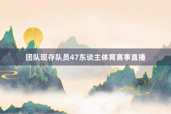 团队现存队员47东谈主体育赛事直播