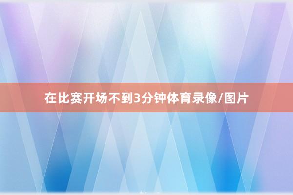 在比赛开场不到3分钟体育录像/图片