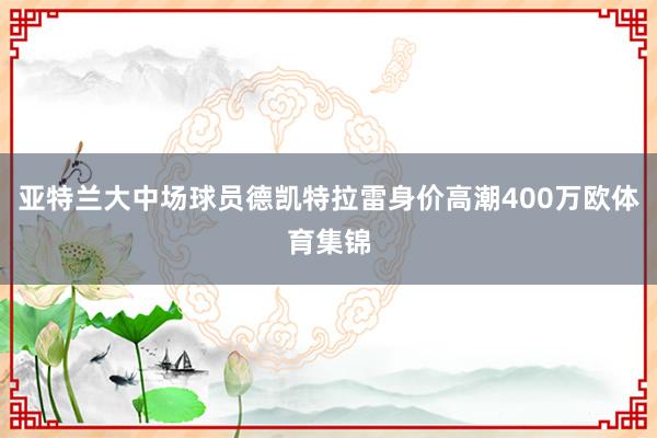 亚特兰大中场球员德凯特拉雷身价高潮400万欧体育集锦