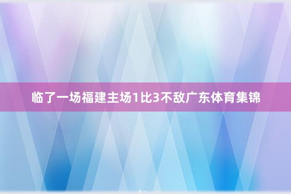 临了一场福建主场1比3不敌广东体育集锦