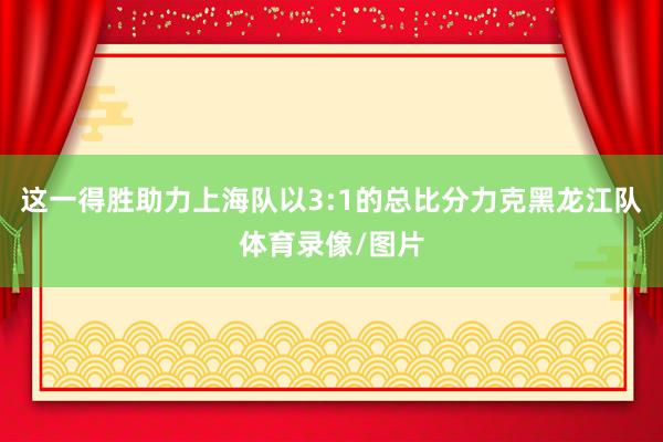 这一得胜助力上海队以3:1的总比分力克黑龙江队体育录像/图片