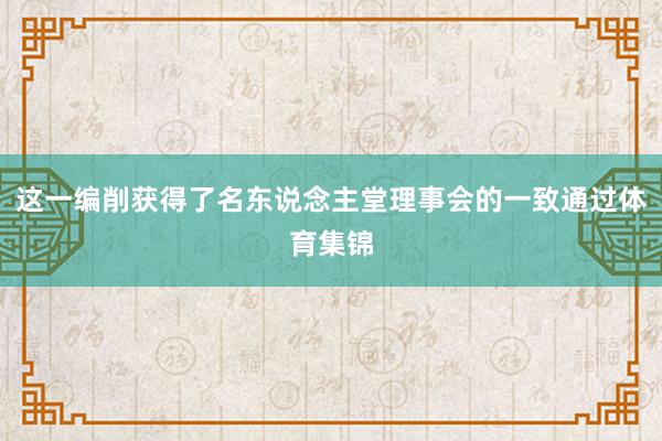 这一编削获得了名东说念主堂理事会的一致通过体育集锦