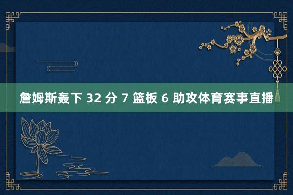 詹姆斯轰下 32 分 7 篮板 6 助攻体育赛事直播