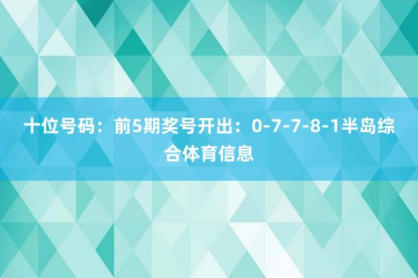 十位号码：前5期奖号开出：0-7-7-8-1半岛综合体育信息