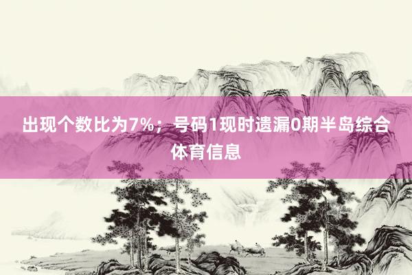 出现个数比为7%；　　号码1现时遗漏0期半岛综合体育信息