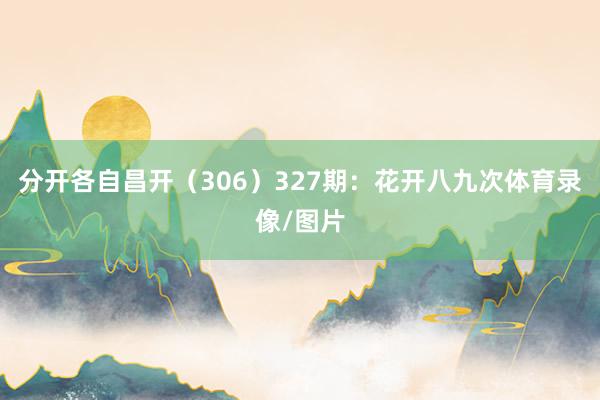 分开各自昌开（306）　　327期：花开八九次体育录像/图片